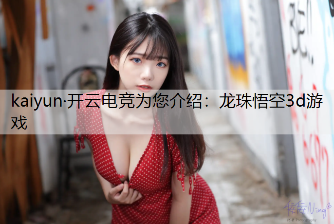 kaiyun·开云电竞为您介绍：龙珠悟空3d游戏