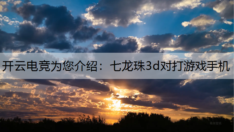 开云电竞为您介绍：七龙珠3d对打游戏手机