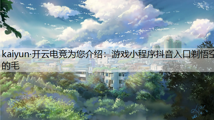 kaiyun·开云电竞为您介绍：游戏小程序抖音入口剃悟空的毛