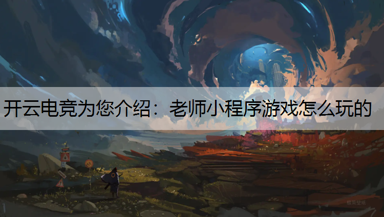 开云电竞为您介绍：老师小程序游戏怎么玩的