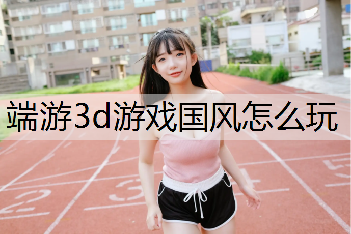 端游3d游戏国风怎么玩