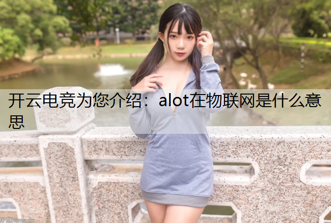 开云电竞为您介绍：alot在物联网是什么意思