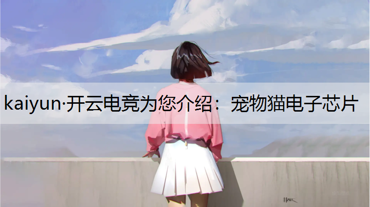 kaiyun·开云电竞为您介绍：宠物猫电子芯片