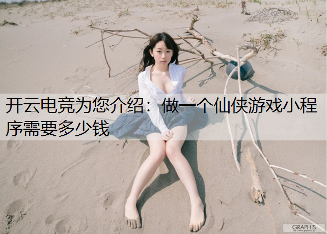 开云电竞为您介绍：做一个仙侠游戏小程序需要多少钱