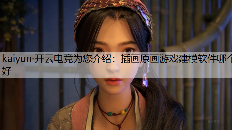 kaiyun·开云电竞为您介绍：插画原画游戏建模软件哪个好