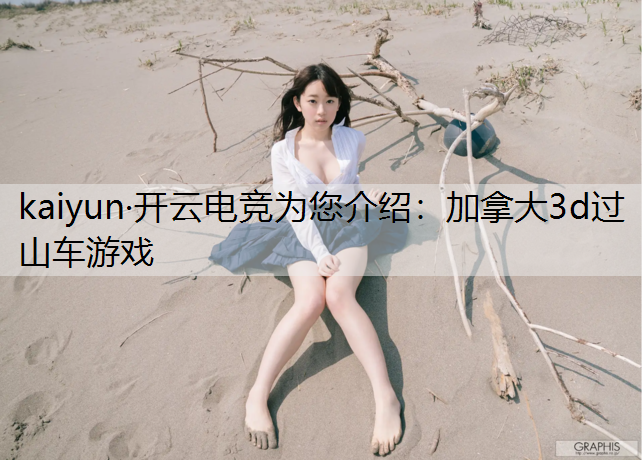 kaiyun·开云电竞为您介绍：加拿大3d过山车游戏