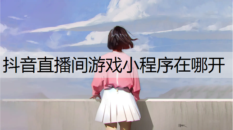 抖音直播间游戏小程序在哪开