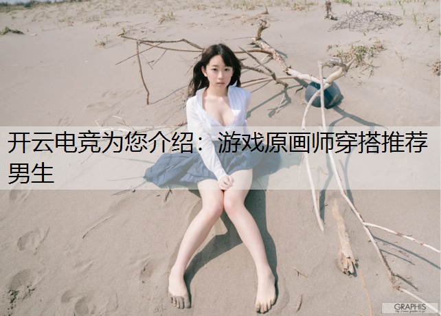 开云电竞为您介绍：游戏原画师穿搭推荐男生