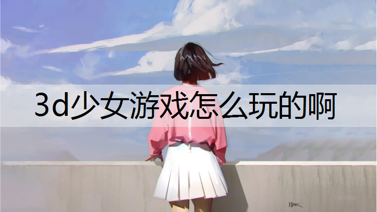 3d少女游戏怎么玩的啊